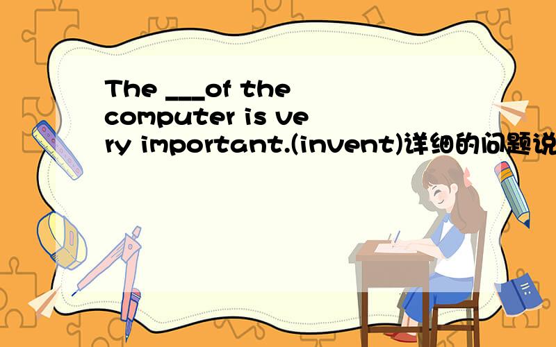 The ___of the computer is very important.(invent)详细的问题说明,有助于回答者给出准确的答案