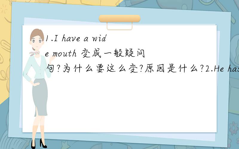 1.I have a wide mouth 变成一般疑问句?为什么要这么变?原因是什么?2.He has a big nose