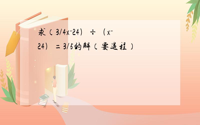 求（3/4x－24﹚÷﹙x－24﹚=3/5的解（要过程）