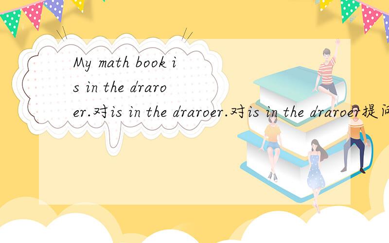 My math book is in the draroer.对is in the draroer.对is in the draroer提问- =