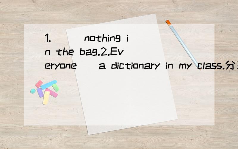 1.___nothing in the bag.2.Everyone__a dictionary in my class.分别填什么Everyone 做第三人称讲吗?