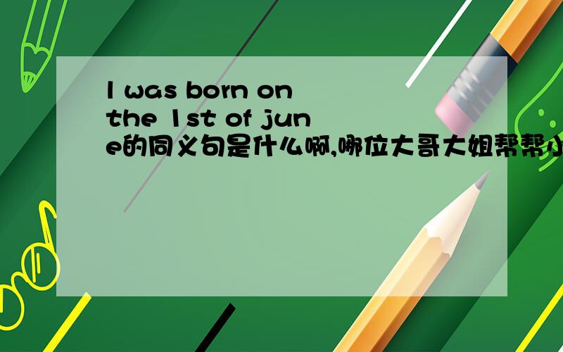 l was born on the 1st of june的同义句是什么啊,哪位大哥大姐帮帮小弟啦英语习题不会.