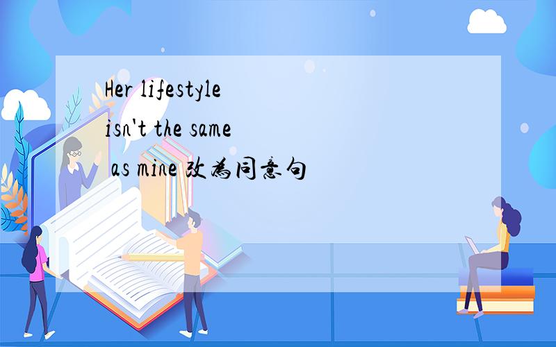 Her lifestyle isn't the same as mine 改为同意句