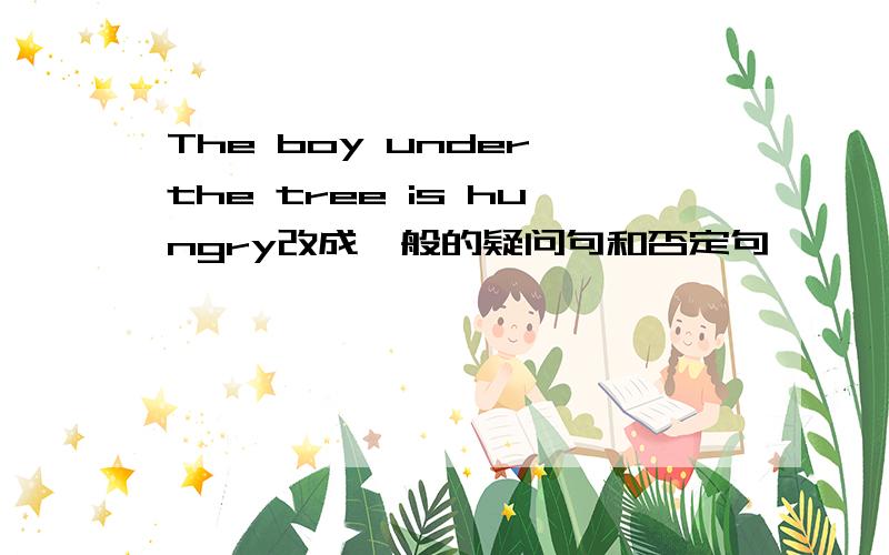 The boy under the tree is hungry改成一般的疑问句和否定句