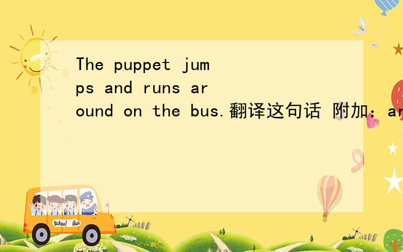 The puppet jumps and runs around on the bus.翻译这句话 附加：around 紧急!