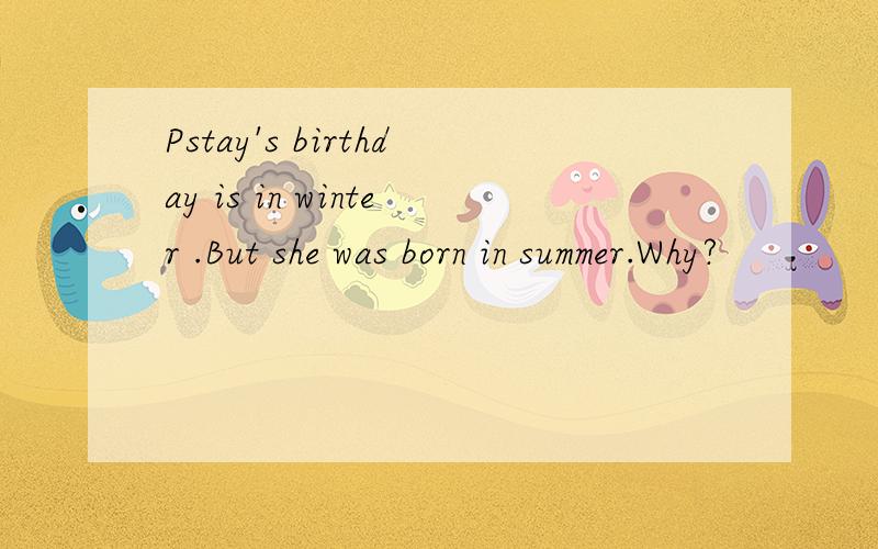Pstay's birthday is in winter .But she was born in summer.Why?