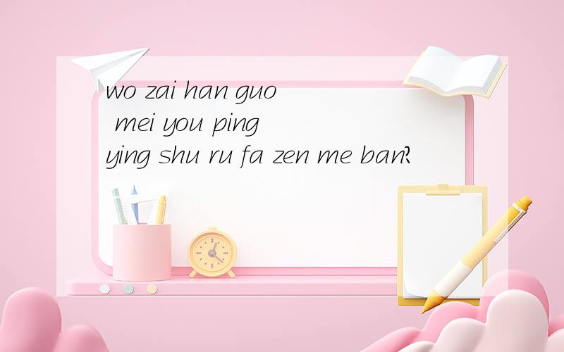 wo zai han guo mei you ping ying shu ru fa zen me ban?