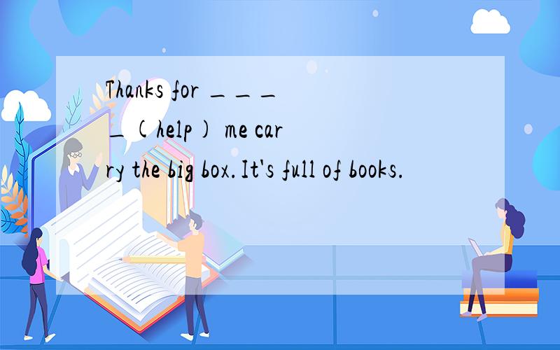 Thanks for ____(help) me carry the big box.It's full of books.
