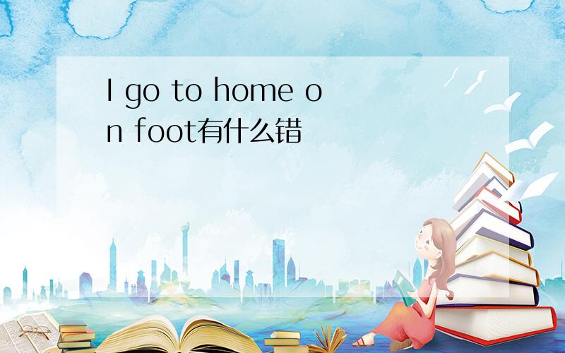 I go to home on foot有什么错