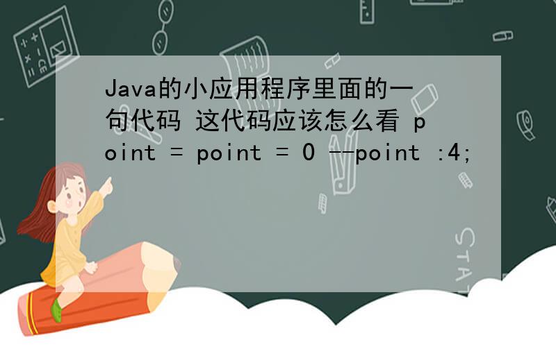 Java的小应用程序里面的一句代码 这代码应该怎么看 point = point = 0 --point :4;