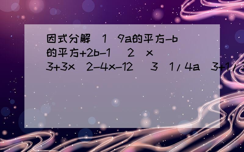 因式分解(1)9a的平方-b的平方+2b-1 (2)x^3+3x^2-4x-12 (3)1/4a^3+1/3a^2b+1/9ab