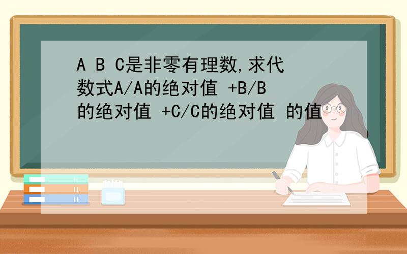 A B C是非零有理数,求代数式A/A的绝对值 +B/B的绝对值 +C/C的绝对值 的值