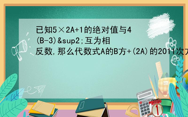 已知5×2A+1的绝对值与4(B-3)²互为相反数,那么代数式A的B方+(2A)的2011次方