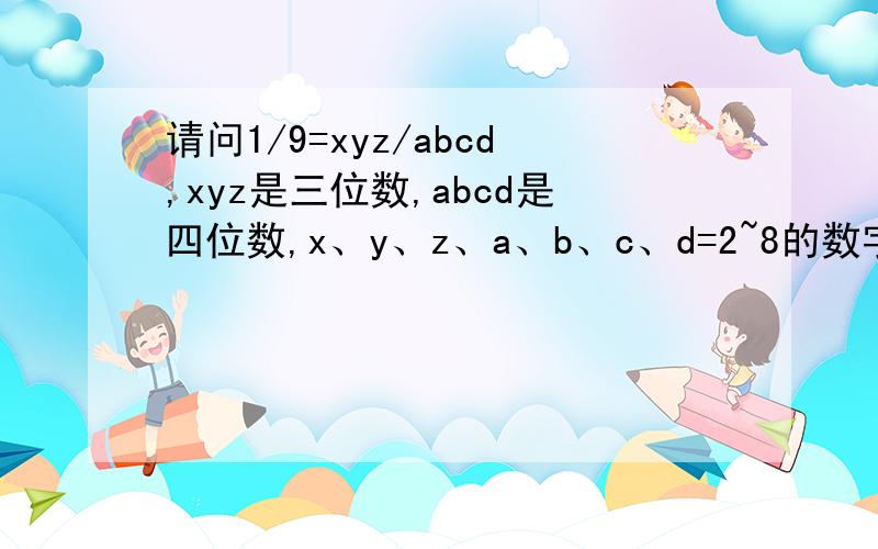 请问1/9=xyz/abcd,xyz是三位数,abcd是四位数,x、y、z、a、b、c、d=2~8的数字.
