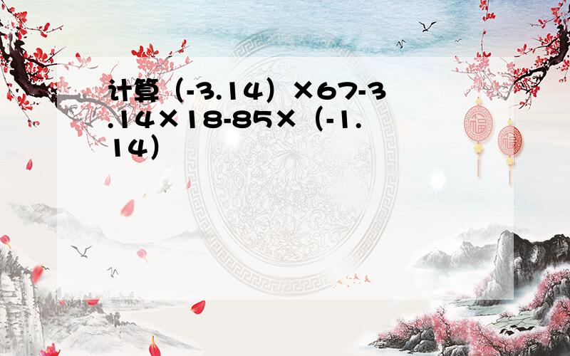 计算（-3.14）×67-3.14×18-85×（-1.14）