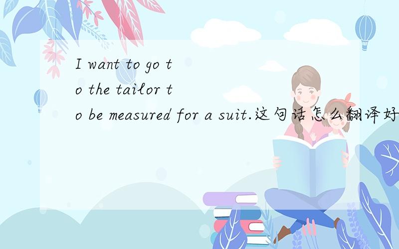 I want to go to the tailor to be measured for a suit.这句话怎么翻译好?