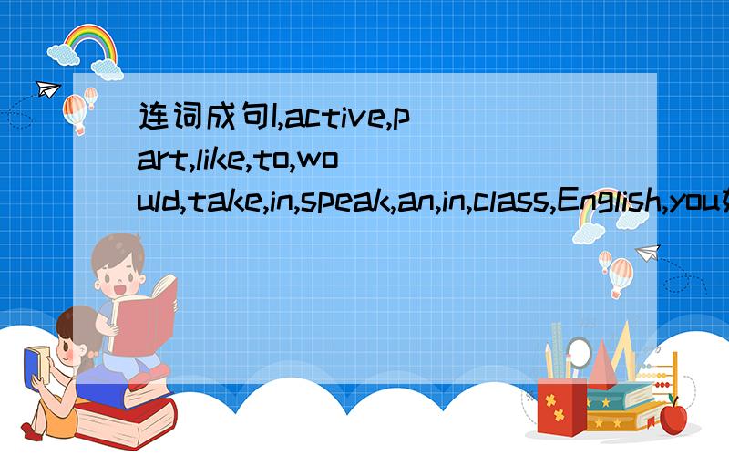 连词成句I,active,part,like,to,would,take,in,speak,an,in,class,English,you如题