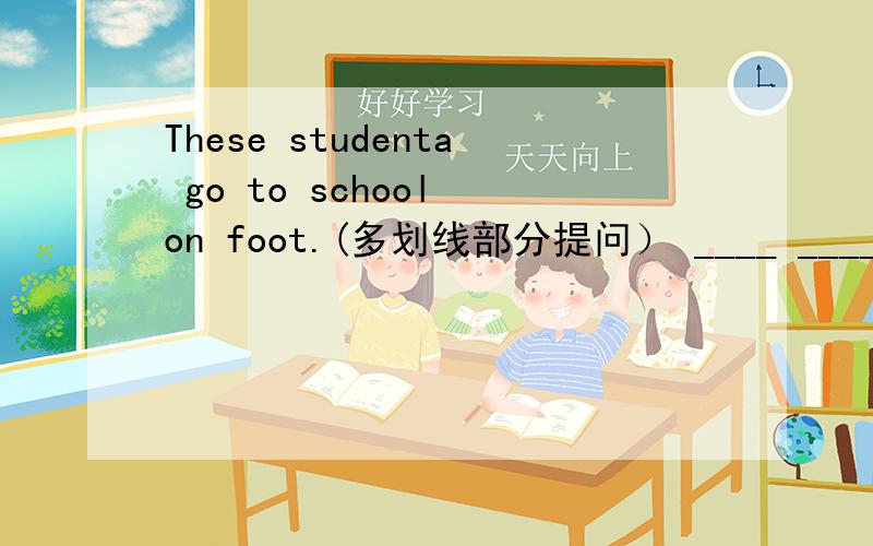 These studenta go to school on foot.(多划线部分提问） ____ ____these students____ ____ ____?