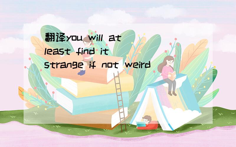 翻译you will at least find it strange if not weird