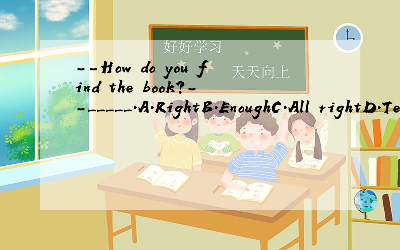 --How do you find the book?--_____.A.RightB.EnoughC.All rightD.Terrible
