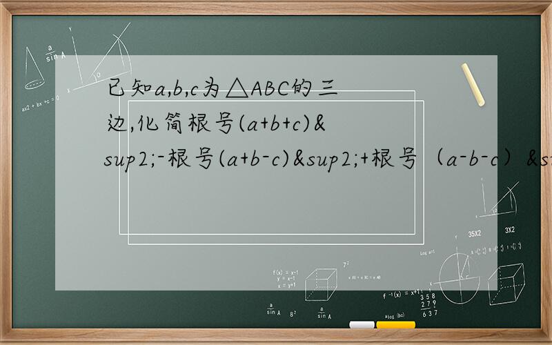 已知a,b,c为△ABC的三边,化简根号(a+b+c)²-根号(a+b-c)²+根号（a-b-c）²