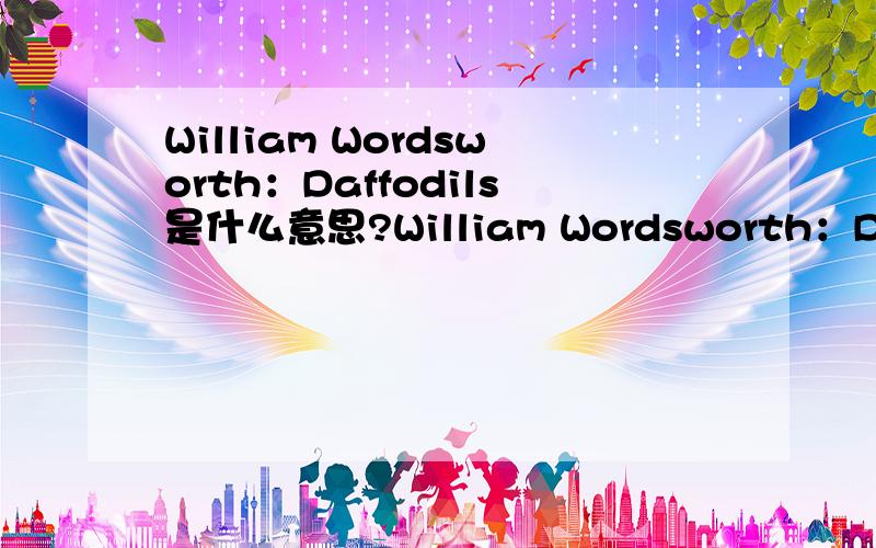 William Wordsworth：Daffodils是什么意思?William Wordsworth：DaffodilsI wandered lonely as a cloudThat floats on high o'er vales and hills,When all at once I saw a crowd,A host,of golden daffodils;Beside the lake,beneath the trees,Fluttering an
