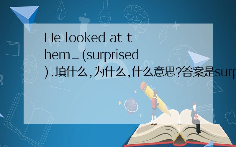 He looked at them_(surprised).填什么,为什么,什么意思?答案是surprise,why?