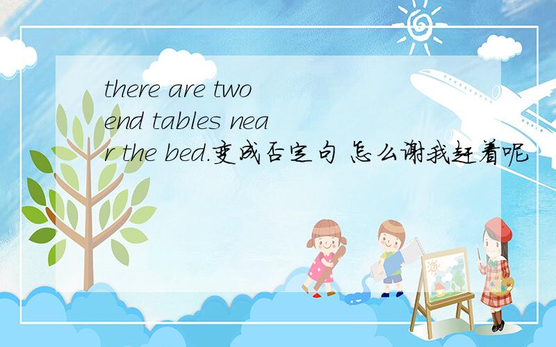 there are two end tables near the bed.变成否定句 怎么谢我赶着呢