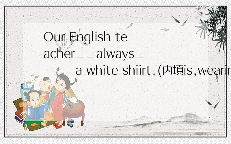 Our English teacher__always____a white shiirt.(内填is,wearing 还是does,wear)?有没有be wearing 的用法?