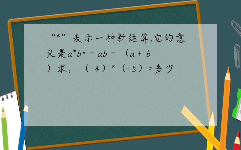 “*”表示一种新运算,它的意义是a*b=－ab－（a＋b）求：（-4）*（-5）=多少