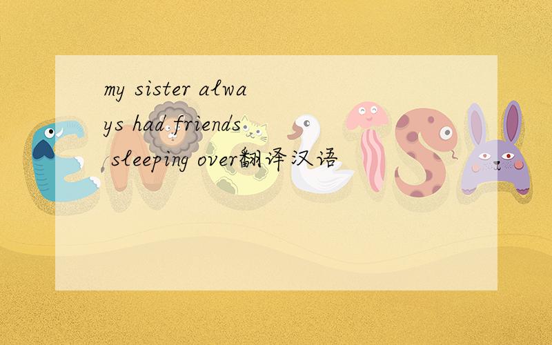 my sister always had friends sleeping over翻译汉语