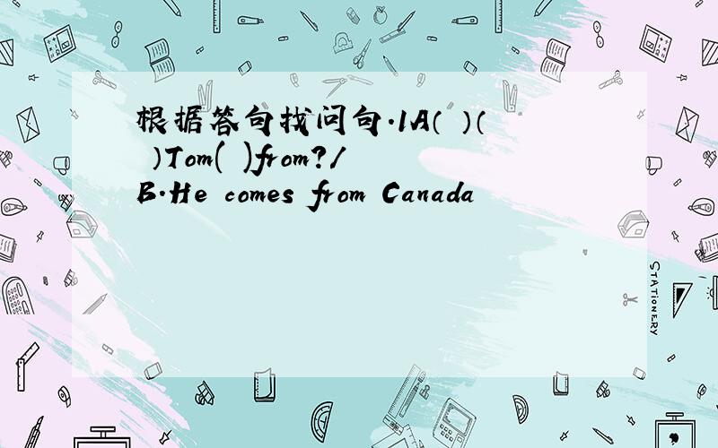 根据答句找问句.1A（ ）（ ）Tom( )from?/B.He comes from Canada