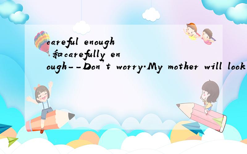 careful enough 和carefully enough--Don’t worry.My mother will look after your baby __________.--Thanks a lot.A.careful enough \x05\x05B.enough careful \x05\x05 \x05C.carefully enough为什么选C不是A啊