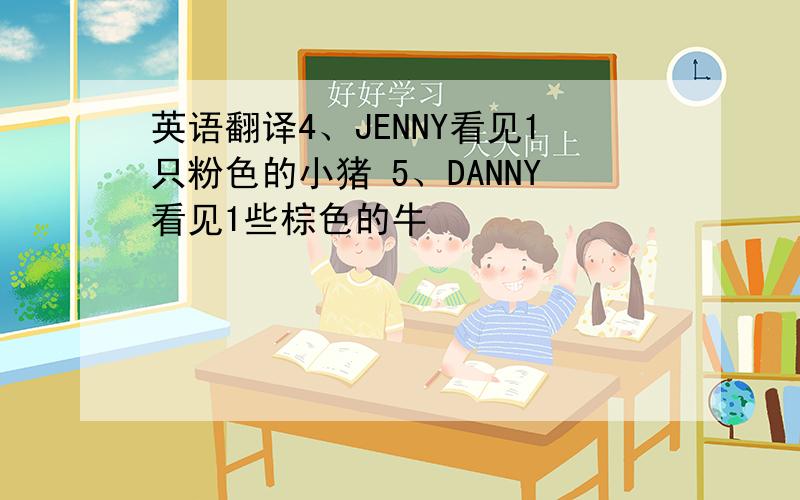 英语翻译4、JENNY看见1只粉色的小猪 5、DANNY看见1些棕色的牛