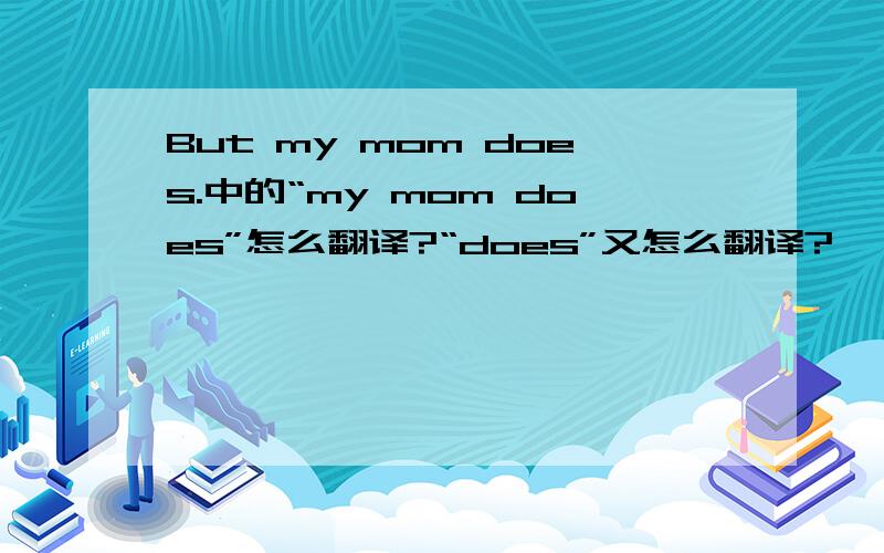 But my mom does.中的“my mom does”怎么翻译?“does”又怎么翻译?