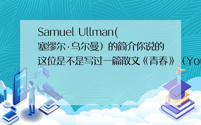 Samuel Ullman(塞缪尔·乌尔曼）的简介你说的这位是不是写过一篇散文《青春》（Youth) 我要找的是《青春》的作者.