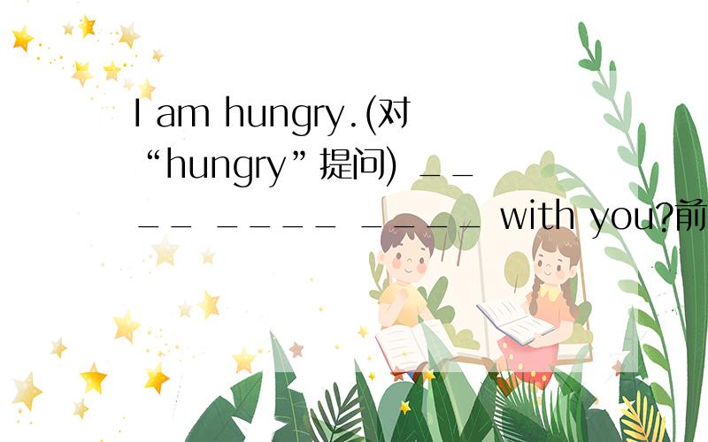 I am hungry.(对“hungry”提问) ____ ____ ____ with you?前面三个空填起来.