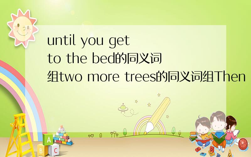 until you get to the bed的同义词组two more trees的同义词组Then i ___ the park___ my homethen iwalk__the main street.I walk__the gate into my school.