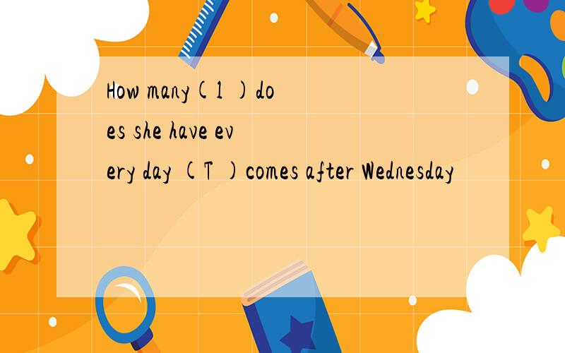 How many(l )does she have every day (T )comes after Wednesday