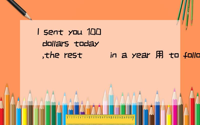 I sent you 100 dollars today ,the rest___in a year 用 to follow,请问,这个to follow填进去做什么成分呢