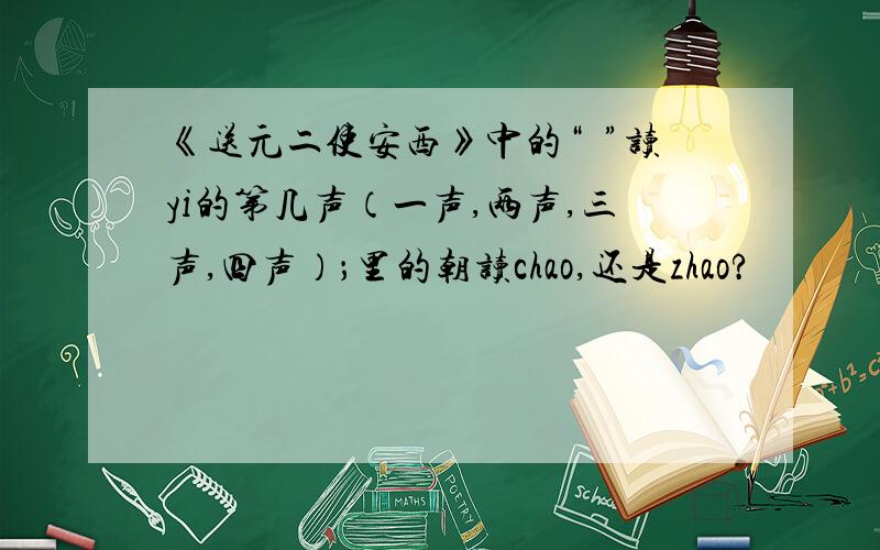 《送元二使安西》中的“浥”读yi的第几声（一声,两声,三声,四声）；里的朝读chao,还是zhao?