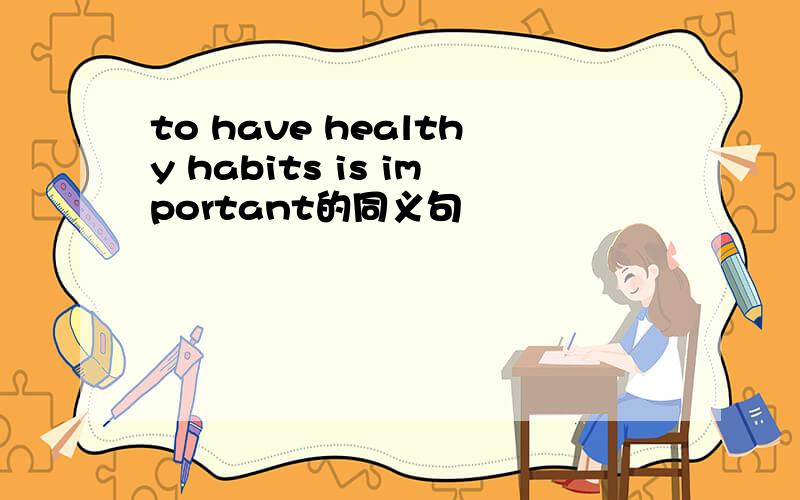 to have healthy habits is important的同义句