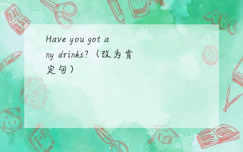 Have you got any drinks?（改为肯定句）
