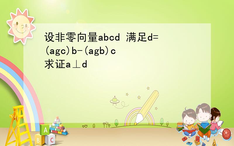 设非零向量abcd 满足d=(agc)b-(agb)c 求证a⊥d