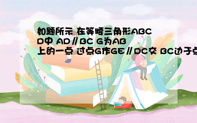 如题所示 在等腰三角形ABCD中 AD∥BC G为AB 上的一点 过点G作GE∥DC交 BC边于点E F是EC的中点连接GF并延长交DC的延长线于点H   求证：BG=CH