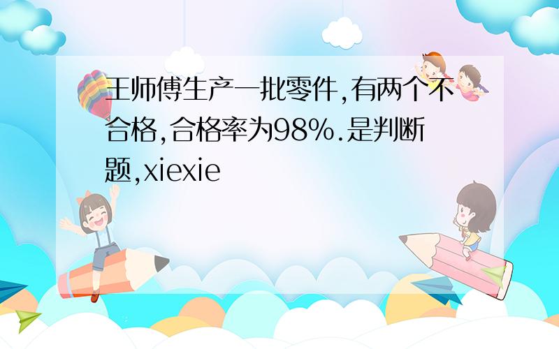 王师傅生产一批零件,有两个不合格,合格率为98％.是判断题,xiexie