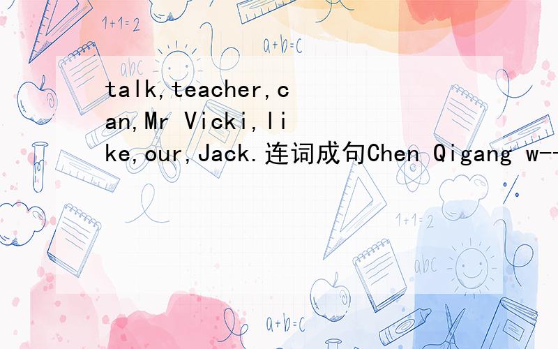 talk,teacher,can,Mr Vicki,like,our,Jack.连词成句Chen Qigang w--- the song You and Me.It is really beautiful.Tom is 18 years old.His cousin is 18 years old,too.(改为有同级比较的句子)Tom is --- --- --- his cousin.