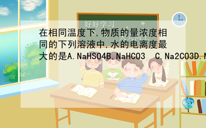 在相同温度下,物质的量浓度相同的下列溶液中,水的电离度最大的是A.NaHSO4B.NaHCO3 C.Na2CO3D.Na2SO4求详细过程