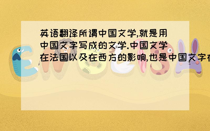 英语翻译所谓中国文学,就是用中国文字写成的文学.中国文学在法国以及在西方的影响,也是中国文字在世界范围内重新确立重要地位的过程.汉语,在这里指的是汉文、华文或者中文,是中国最