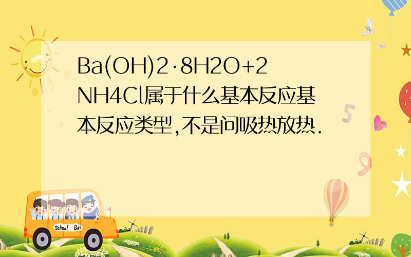 Ba(OH)2·8H2O+2NH4Cl属于什么基本反应基本反应类型,不是问吸热放热.